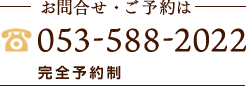 お問合せ・ご予約は 053-588-2022 完全予約制